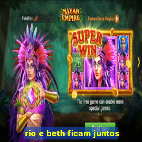 rio e beth ficam juntos